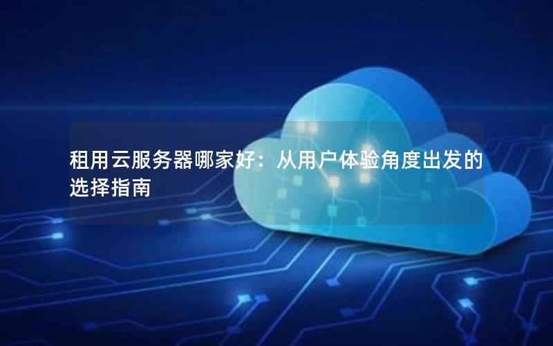 租用云服务器哪家好：从用户体验角度出发的选择指南