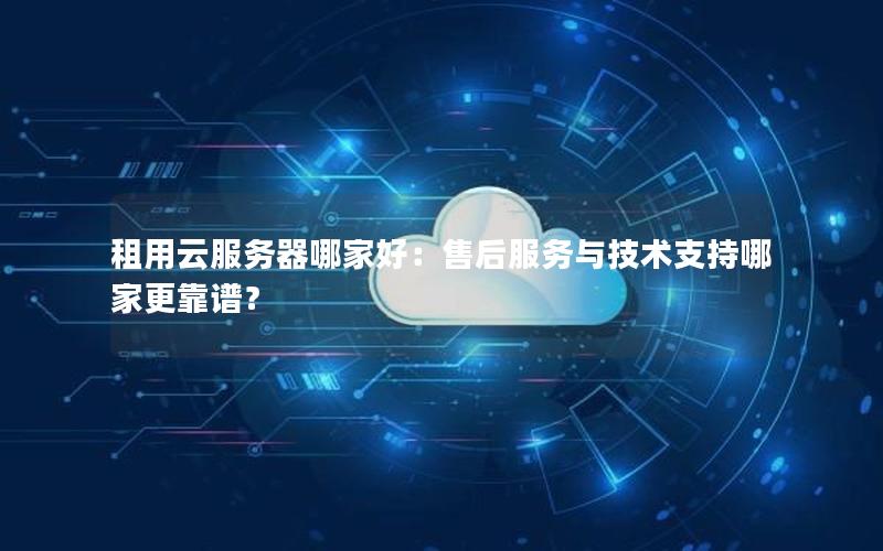 租用云服务器哪家好：售后服务与技术支持哪家更靠谱？