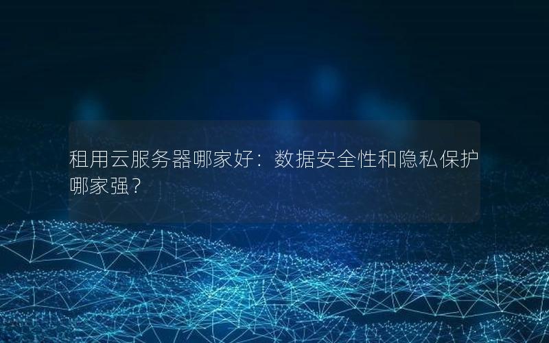 租用云服务器哪家好：数据安全性和隐私保护哪家强？