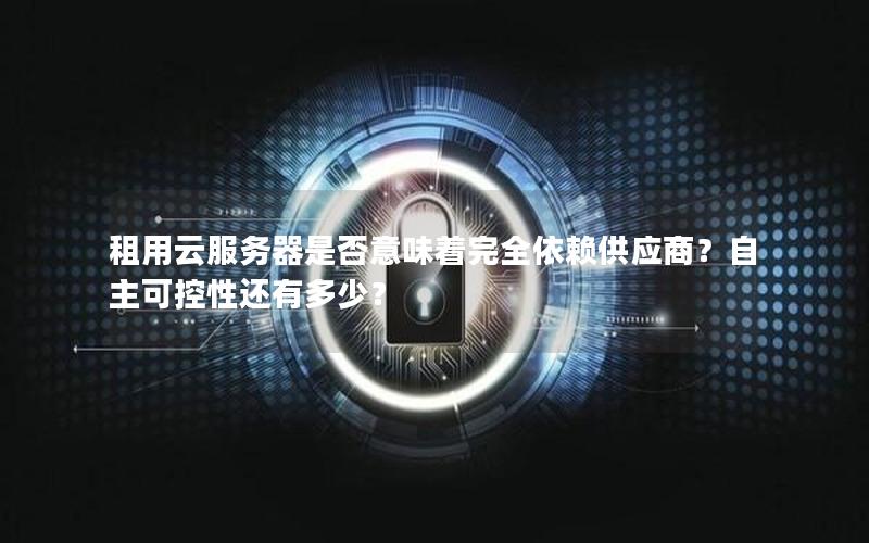 租用云服务器是否意味着完全依赖供应商？自主可控性还有多少？