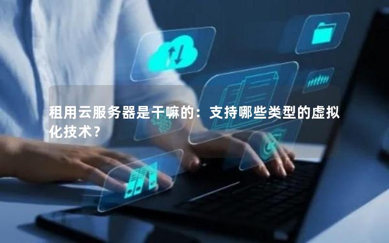 租用云服务器是干嘛的：支持哪些类型的虚拟化技术？