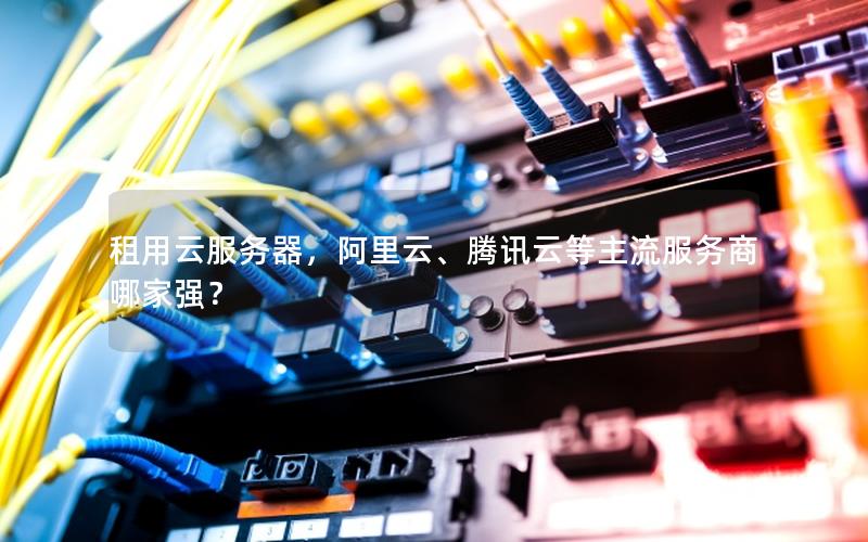 租用云服务器，阿里云、腾讯云等主流服务商哪家强？
