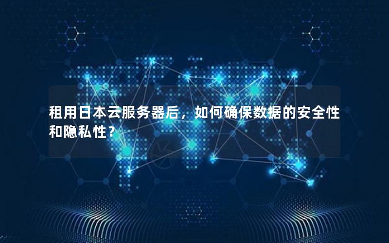 租用日本云服务器后，如何确保数据的安全性和隐私性？