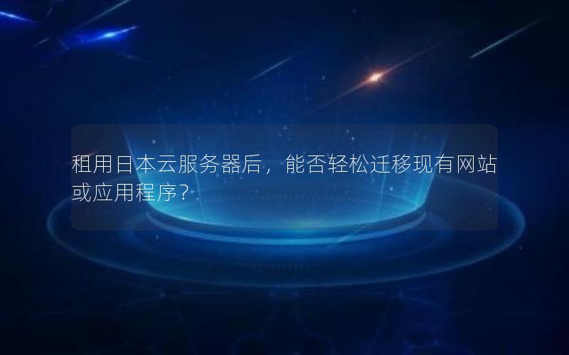 租用日本云服务器后，能否轻松迁移现有网站或应用程序？
