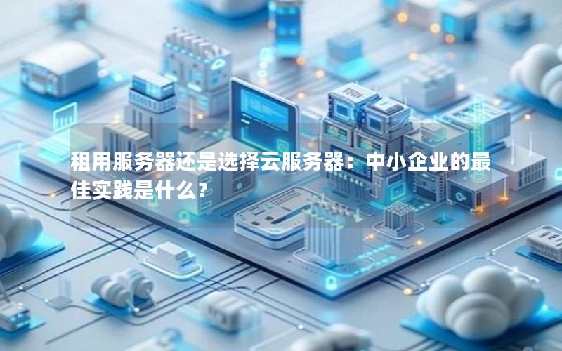 租用服务器还是选择云服务器：中小企业的最佳实践是什么？