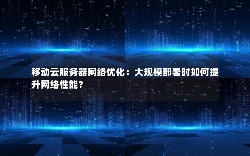 移动云服务器网络优化：大规模部署时如何提升网络性能？