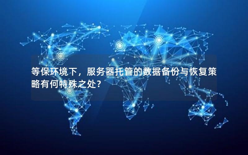 等保环境下，服务器托管的数据备份与恢复策略有何特殊之处？