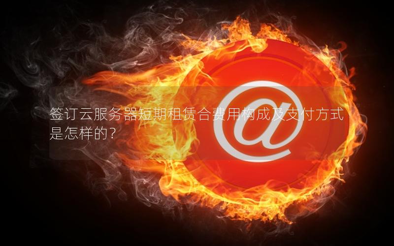 签订云服务器短期租赁合费用构成及支付方式是怎样的？