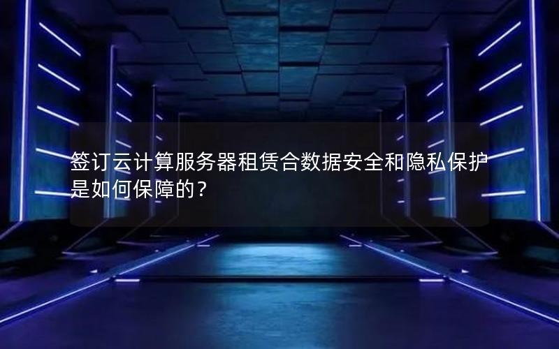 签订云计算服务器租赁合数据安全和隐私保护是如何保障的？