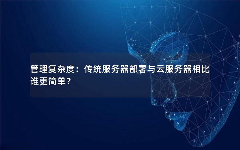 管理复杂度：传统服务器部署与云服务器相比谁更简单？