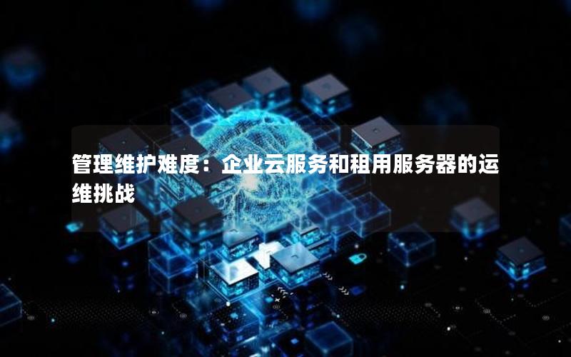 管理维护难度：企业云服务和租用服务器的运维挑战