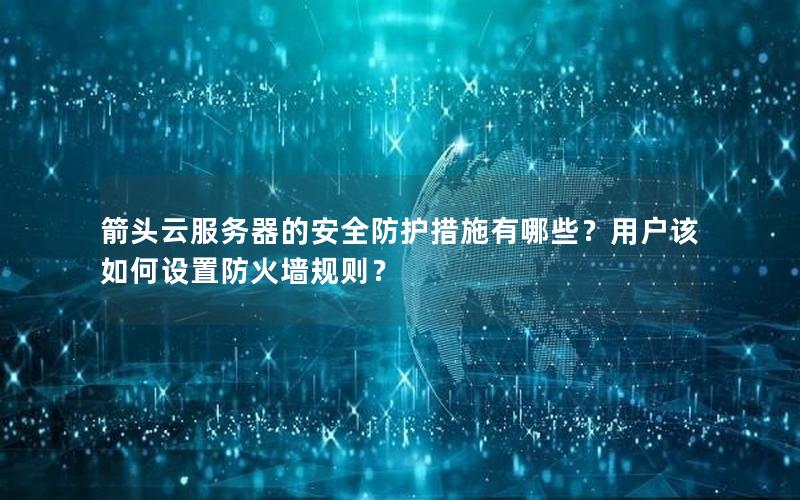 箭头云服务器的安全防护措施有哪些？用户该如何设置防火墙规则？