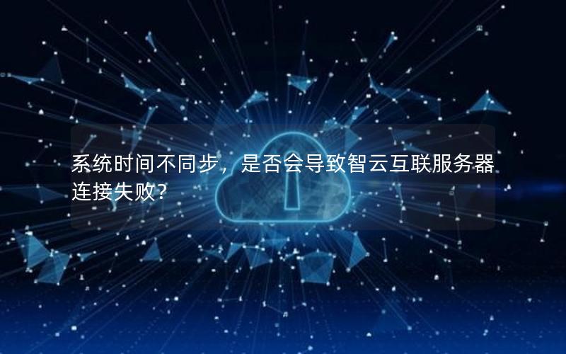 系统时间不同步，是否会导致智云互联服务器连接失败？