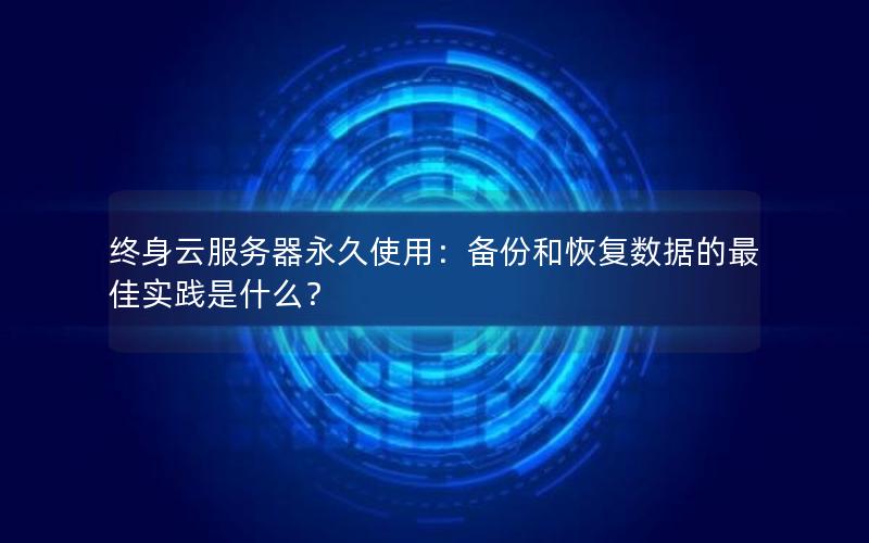终身云服务器永久使用：备份和恢复数据的最佳实践是什么？