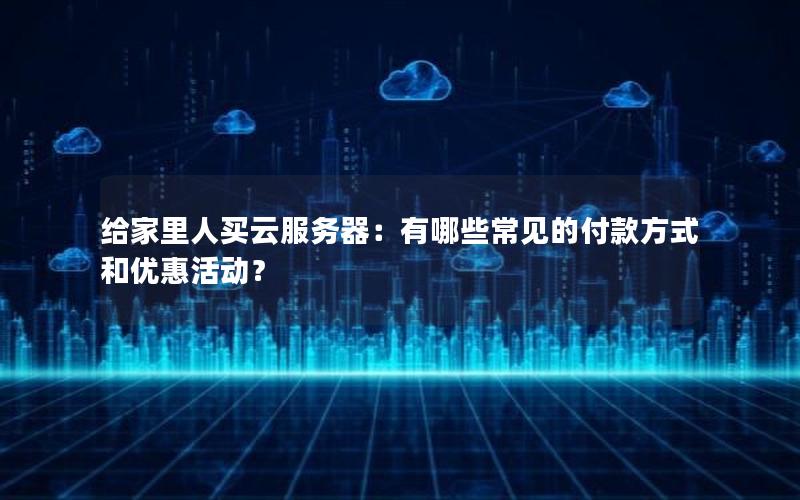给家里人买云服务器：有哪些常见的付款方式和优惠活动？