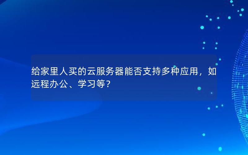 给家里人买的云服务器能否支持多种应用，如远程办公、学习等？