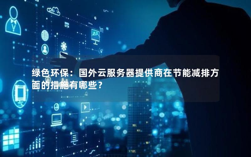 绿色环保：国外云服务器提供商在节能减排方面的措施有哪些？
