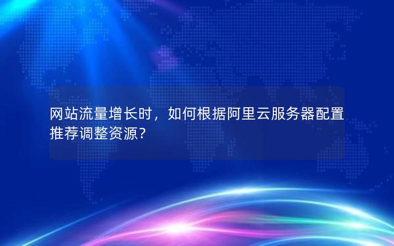 网站流量增长时，如何根据阿里云服务器配置推荐调整资源？