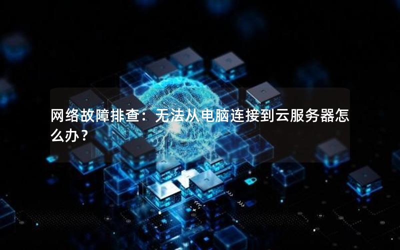 网络故障排查：无法从电脑连接到云服务器怎么办？