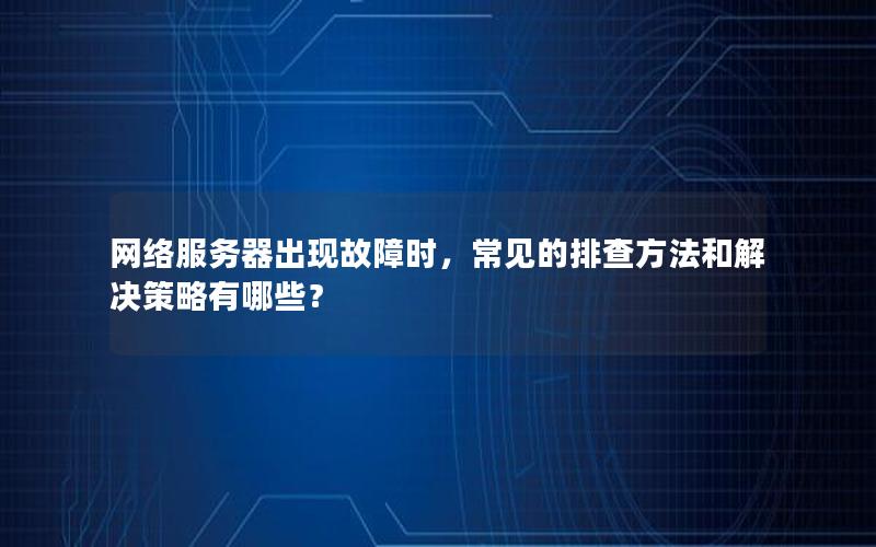 网络服务器出现故障时，常见的排查方法和解决策略有哪些？