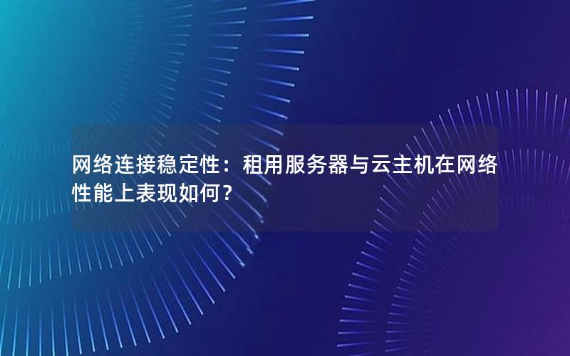 网络连接稳定性：租用服务器与云主机在网络性能上表现如何？