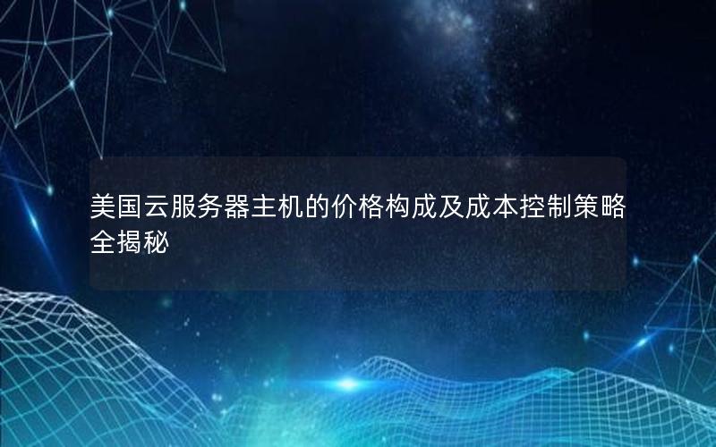 美国云服务器主机的价格构成及成本控制策略全揭秘