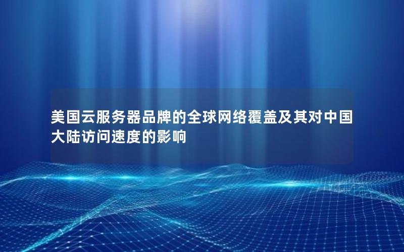 美国云服务器品牌的全球网络覆盖及其对中国大陆访问速度的影响