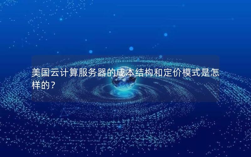 美国云计算服务器的成本结构和定价模式是怎样的？