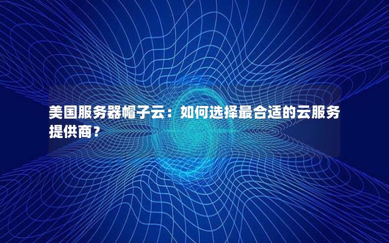 美国服务器帽子云：如何选择最合适的云服务提供商？