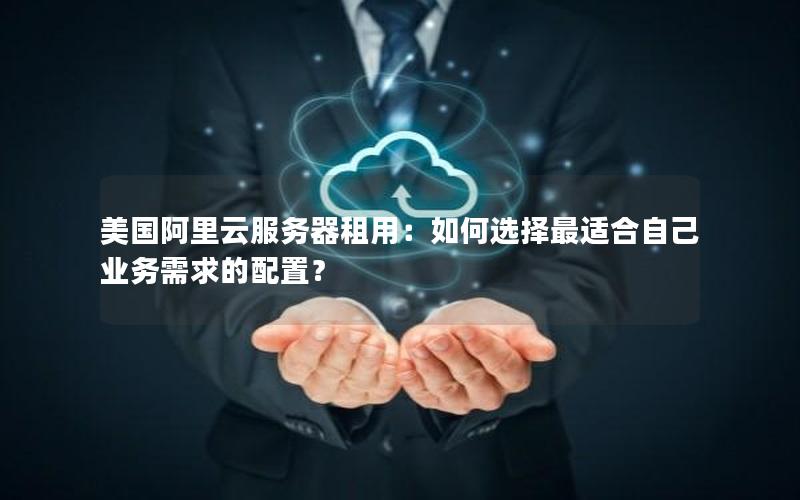 美国阿里云服务器租用：如何选择最适合自己业务需求的配置？