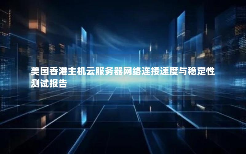 美国香港主机云服务器网络连接速度与稳定性测试报告