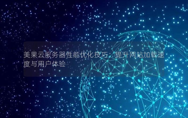 美果云服务器性能优化技巧：提升网站加载速度与用户体验