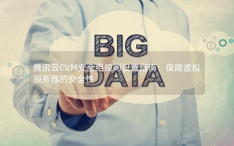 腾讯云CVM安全组规则设置指南：保障虚拟服务器的安全性