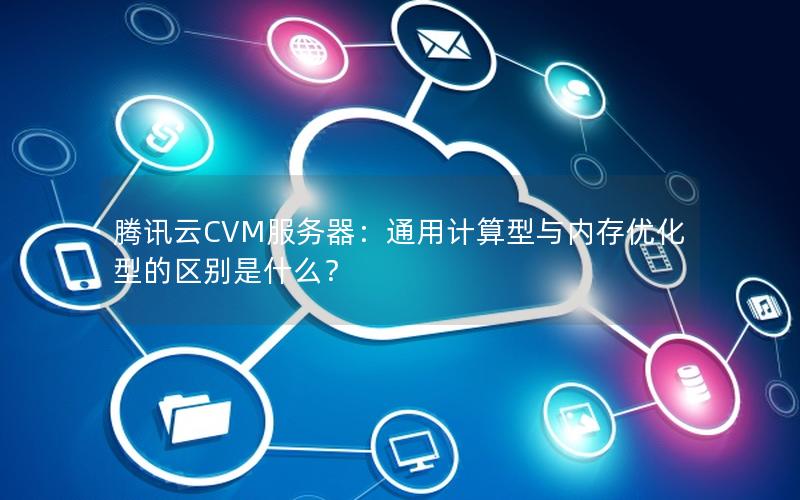 腾讯云CVM服务器：通用计算型与内存优化型的区别是什么？