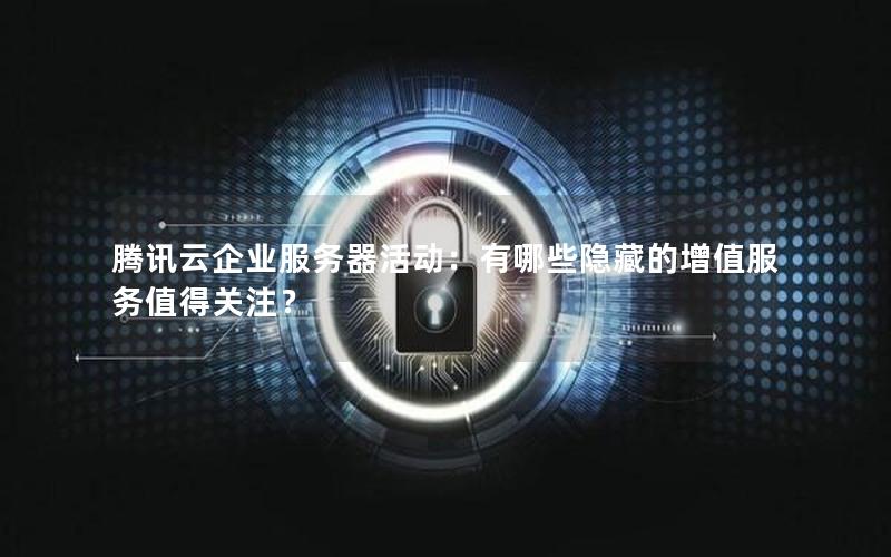 腾讯云企业服务器活动：有哪些隐藏的增值服务值得关注？