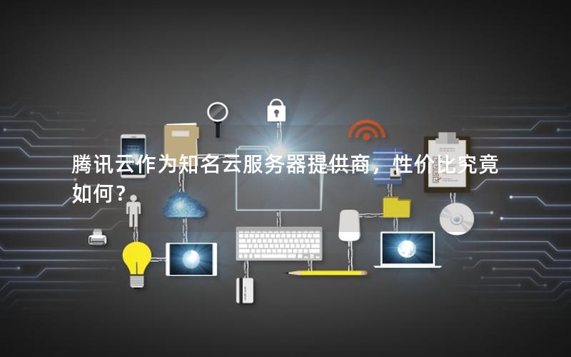 腾讯云作为知名云服务器提供商，性价比究竟如何？