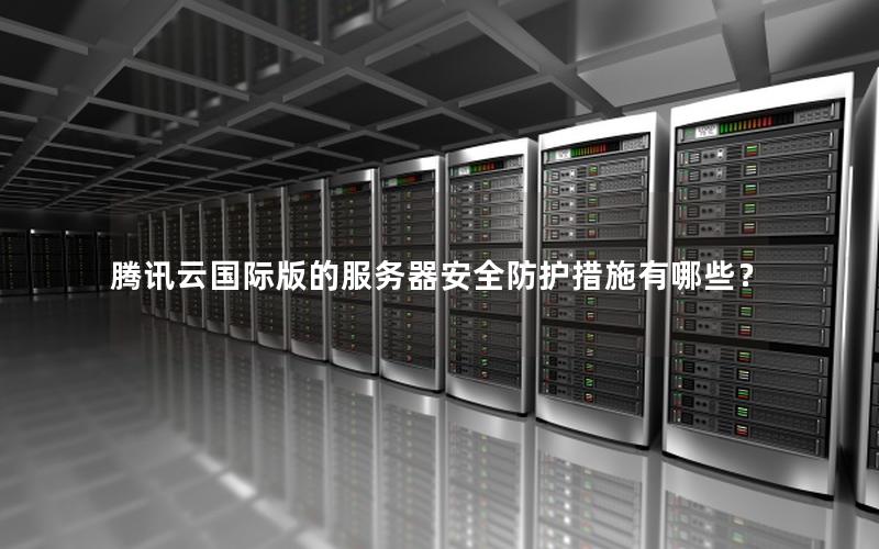 腾讯云国际版的服务器安全防护措施有哪些？