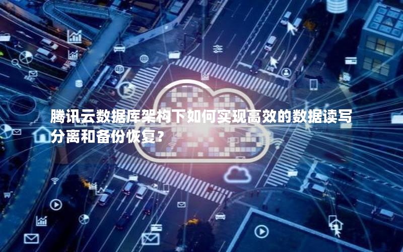 腾讯云数据库架构下如何实现高效的数据读写分离和备份恢复？