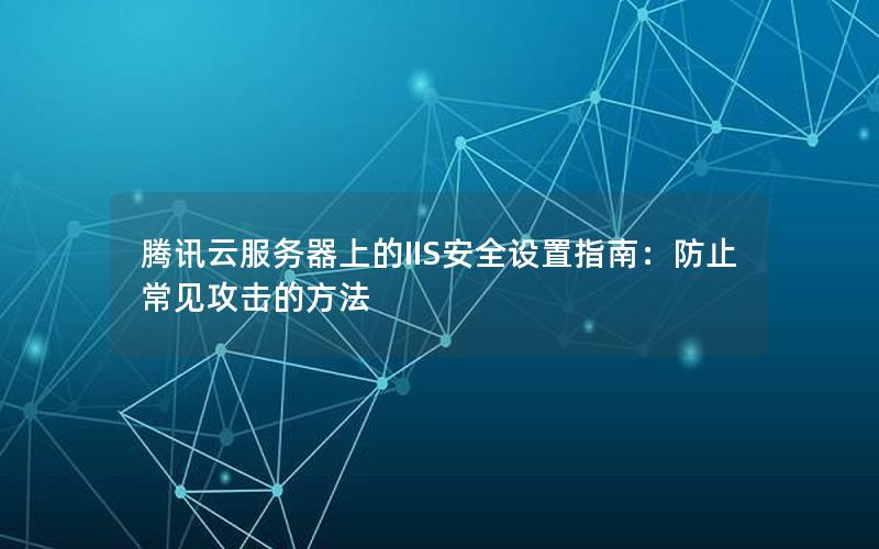 腾讯云服务器上的IIS安全设置指南：防止常见攻击的方法