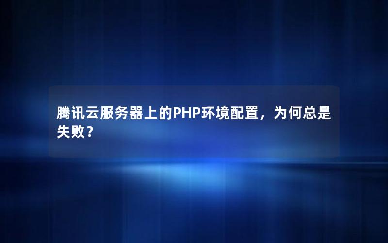 腾讯云服务器上的PHP环境配置，为何总是失败？