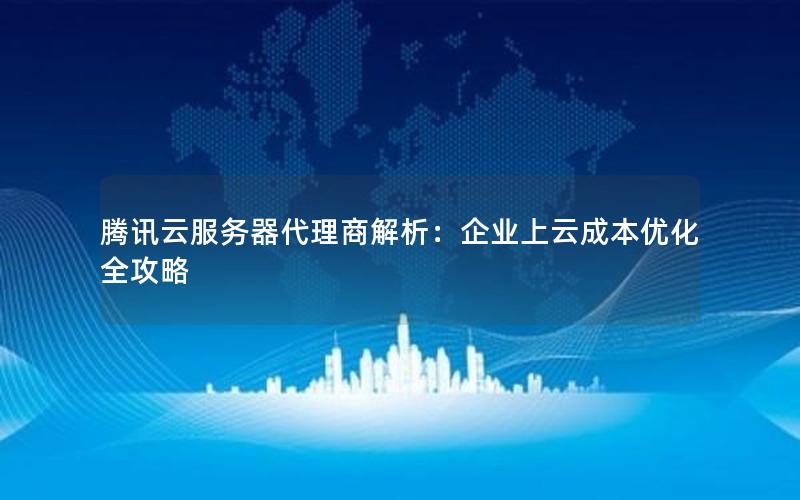 腾讯云服务器代理商解析：企业上云成本优化全攻略