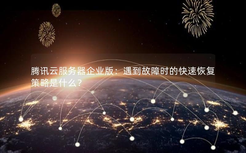 腾讯云服务器企业版：遇到故障时的快速恢复策略是什么？