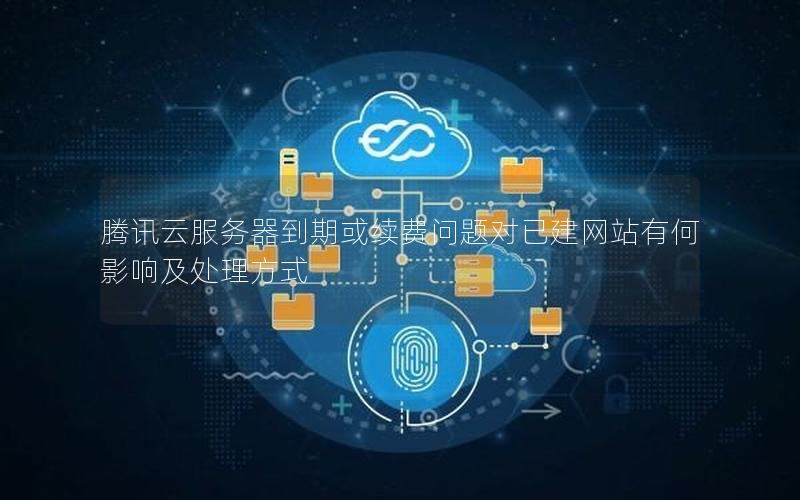 腾讯云服务器到期或续费问题对已建网站有何影响及处理方式