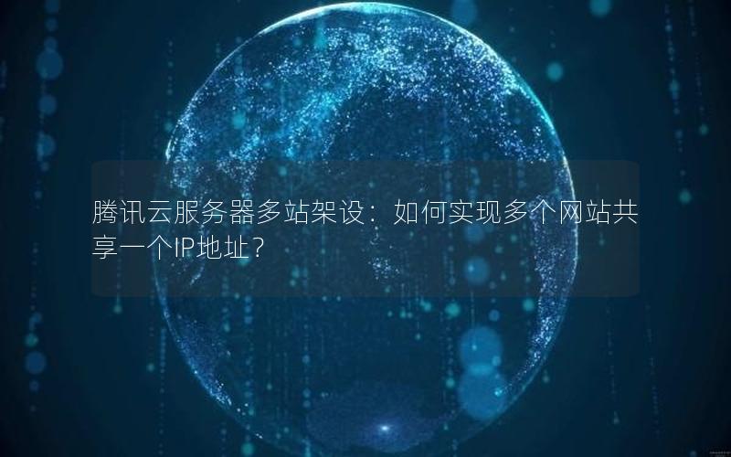 腾讯云服务器多站架设：如何实现多个网站共享一个IP地址？