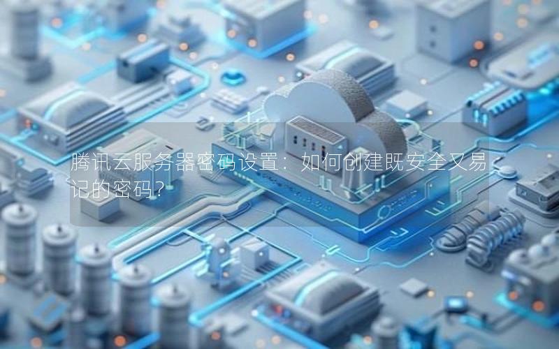 腾讯云服务器密码设置：如何创建既安全又易记的密码？