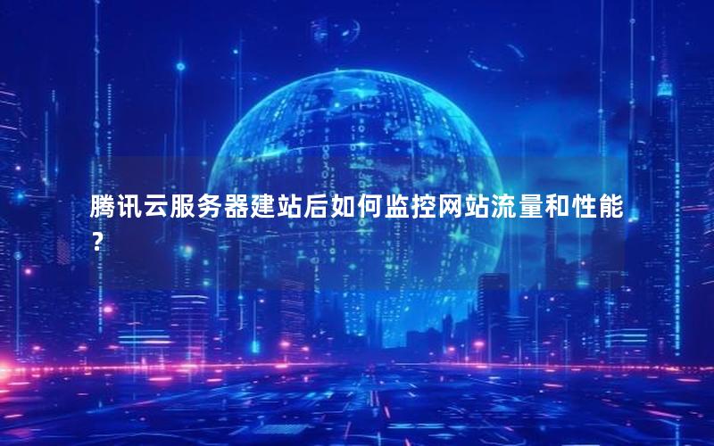 腾讯云服务器建站后如何监控网站流量和性能？