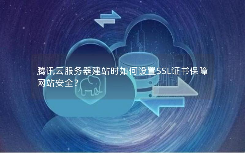 腾讯云服务器建站时如何设置SSL证书保障网站安全？