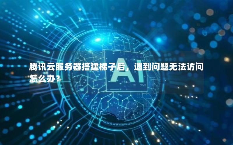 腾讯云服务器搭建梯子后，遇到问题无法访问怎么办？