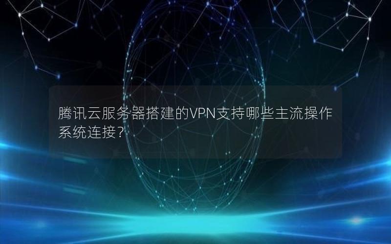 腾讯云服务器搭建的VPN支持哪些主流操作系统连接？
