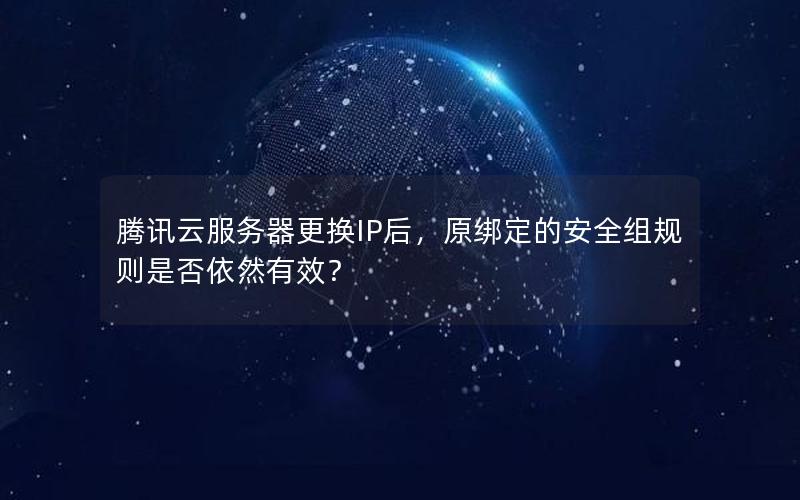 腾讯云服务器更换IP后，原绑定的安全组规则是否依然有效？